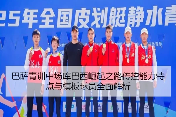 巴萨青训中场库巴西崛起之路传控能力特点与模板球员全面解析