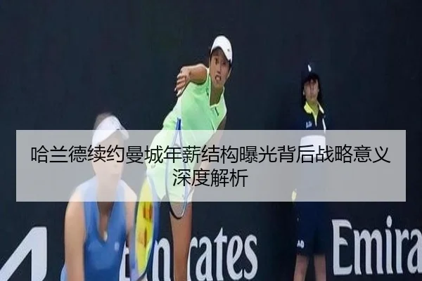 哈兰德续约曼城年薪结构曝光背后战略意义深度解析
