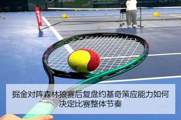 掘金对阵森林狼赛后复盘约基奇策应能力如何决定比赛整体节奏