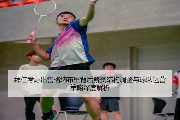 拜仁考虑出售格纳布里背后薪资结构调整与球队运营策略深度解析