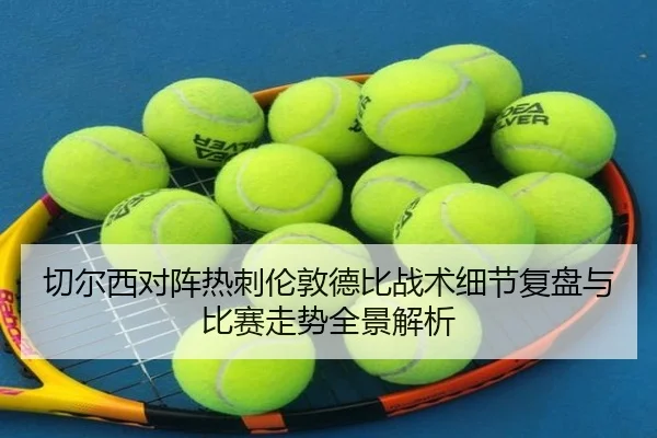 切尔西对阵热刺伦敦德比战术细节复盘与比赛走势全景解析