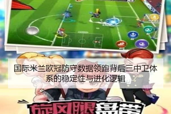 国际米兰欧冠防守数据领跑背后三中卫体系的稳定性与进化逻辑