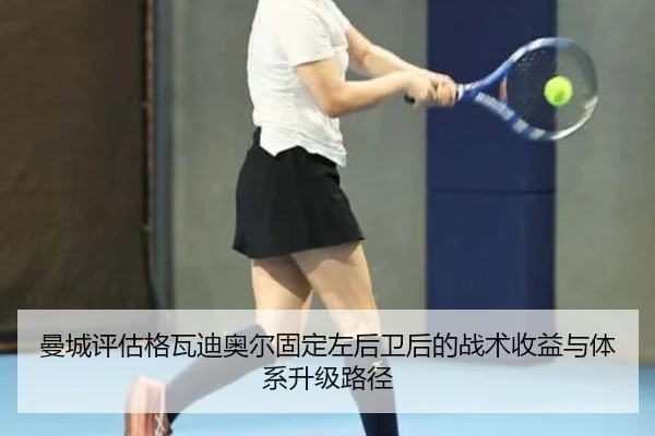 曼城评估格瓦迪奥尔固定左后卫后的战术收益与体系升级路径