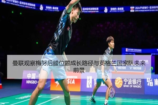 曼联观察梅努后腰位置成长路径与英格兰国家队未来前景