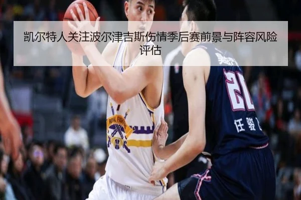 凯尔特人关注波尔津吉斯伤情季后赛前景与阵容风险评估