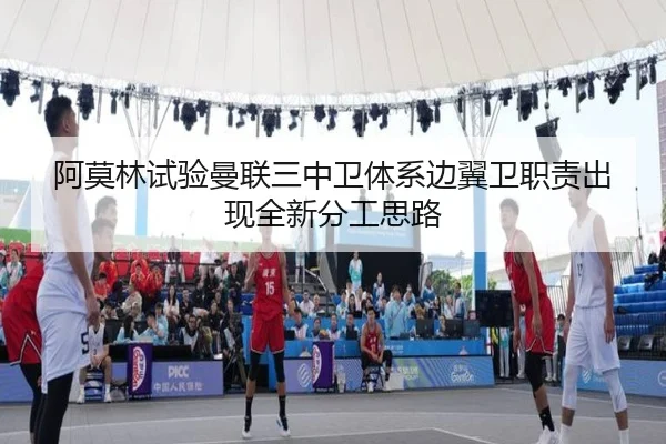 阿莫林试验曼联三中卫体系边翼卫职责出现全新分工思路