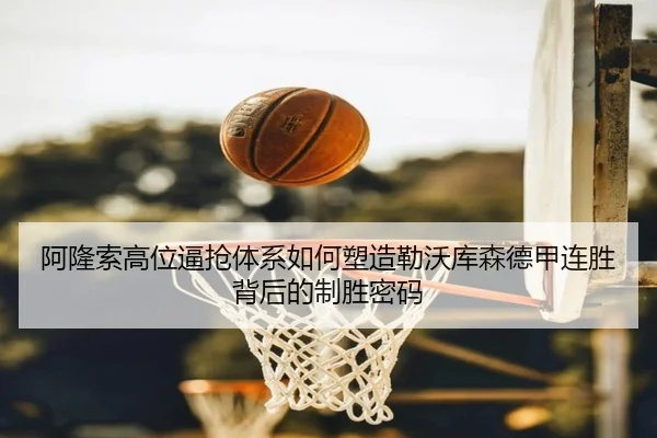 阿隆索高位逼抢体系如何塑造勒沃库森德甲连胜背后的制胜密码