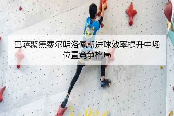 巴萨聚焦费尔明洛佩斯进球效率提升中场位置竞争格局