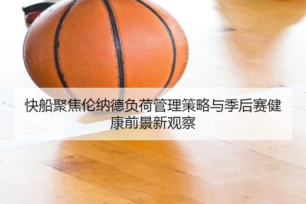 快船聚焦伦纳德负荷管理策略与季后赛健康前景新观察