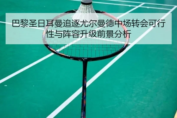 巴黎圣日耳曼追逐尤尔曼德中场转会可行性与阵容升级前景分析