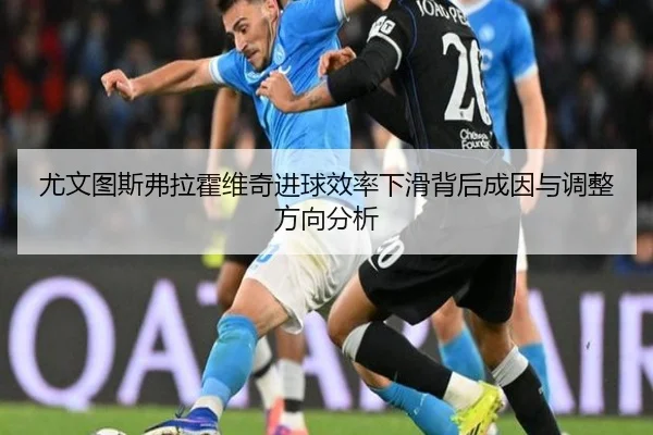 尤文图斯弗拉霍维奇进球效率下滑背后成因与调整方向分析