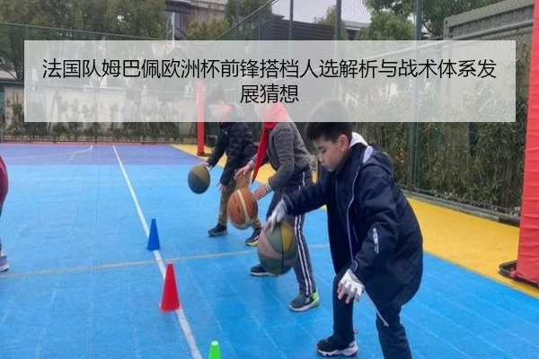 法国队姆巴佩欧洲杯前锋搭档人选解析与战术体系发展猜想