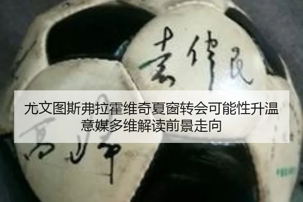 尤文图斯弗拉霍维奇夏窗转会可能性升温意媒多维解读前景走向