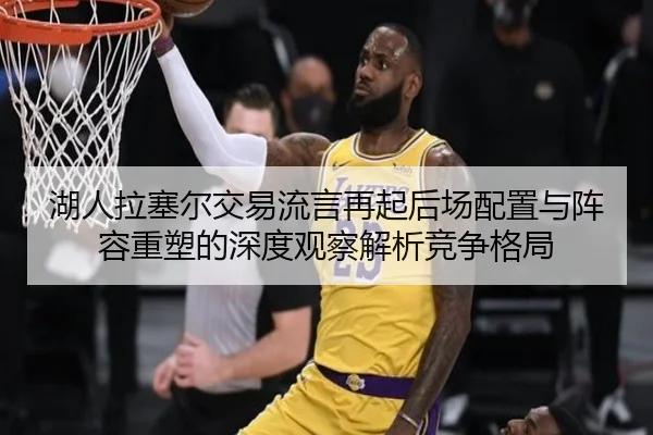 湖人拉塞尔交易流言再起后场配置与阵容重塑的深度观察解析竞争格局