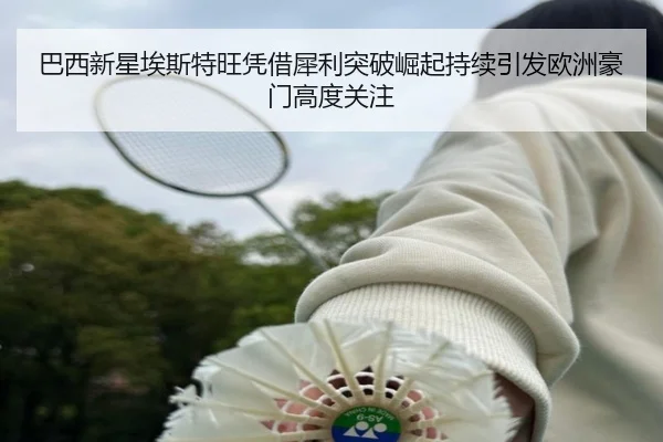 巴西新星埃斯特旺凭借犀利突破崛起持续引发欧洲豪门高度关注