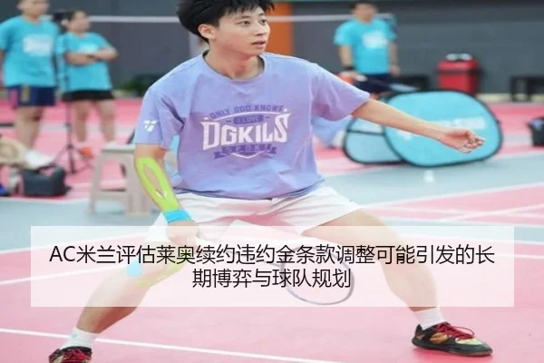 AC米兰评估莱奥续约违约金条款调整可能引发的长期博弈与球队规划