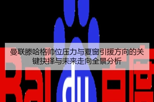 曼联滕哈格帅位压力与夏窗引援方向的关键抉择与未来走向全景分析