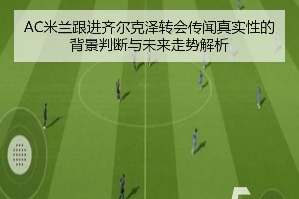 AC米兰跟进齐尔克泽转会传闻真实性的背景判断与未来走势解析