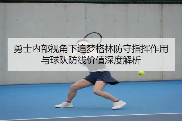 勇士内部视角下追梦格林防守指挥作用与球队防线价值深度解析