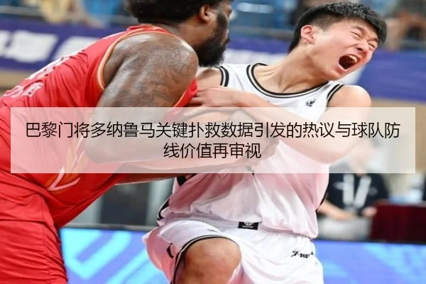 巴黎门将多纳鲁马关键扑救数据引发的热议与球队防线价值再审视