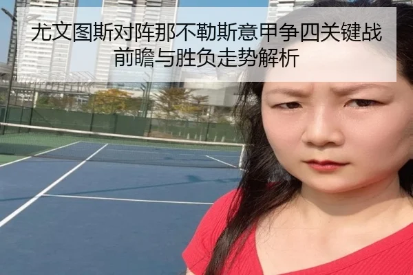 尤文图斯对阵那不勒斯意甲争四关键战前瞻与胜负走势解析