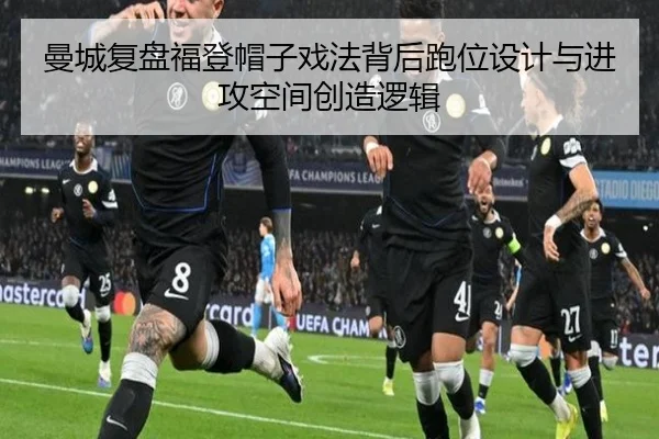 曼城复盘福登帽子戏法背后跑位设计与进攻空间创造逻辑