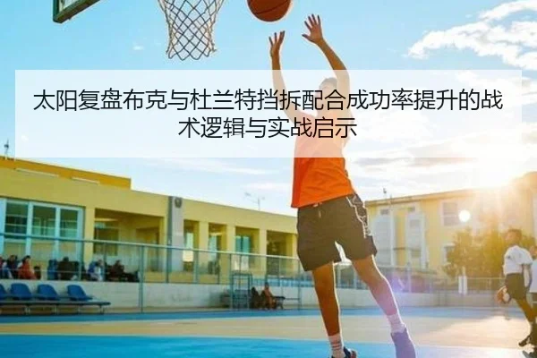 太阳复盘布克与杜兰特挡拆配合成功率提升的战术逻辑与实战启示