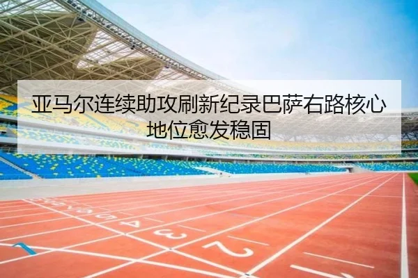 亚马尔连续助攻刷新纪录巴萨右路核心地位愈发稳固