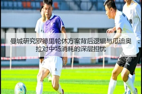 曼城研究罗德里轮休方案背后逻辑与瓜迪奥拉对中场消耗的深层担忧