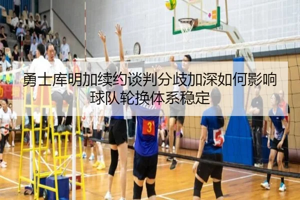 勇士库明加续约谈判分歧加深如何影响球队轮换体系稳定