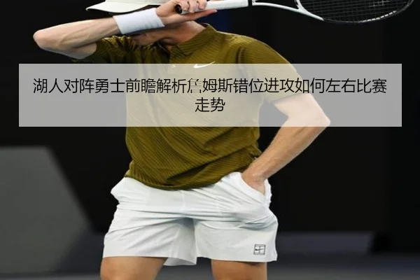 湖人对阵勇士前瞻解析詹姆斯错位进攻如何左右比赛走势