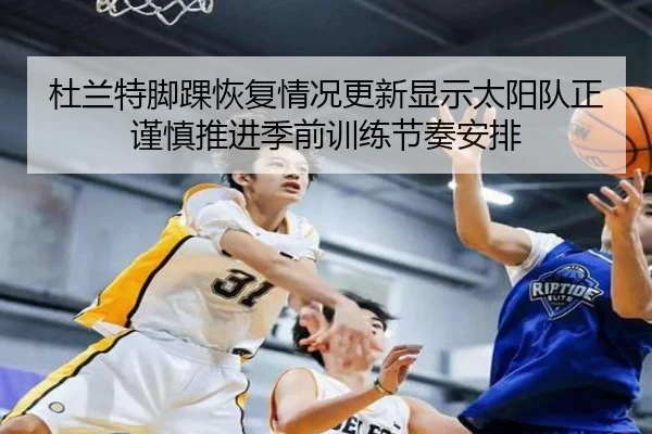 杜兰特脚踝恢复情况更新显示太阳队正谨慎推进季前训练节奏安排